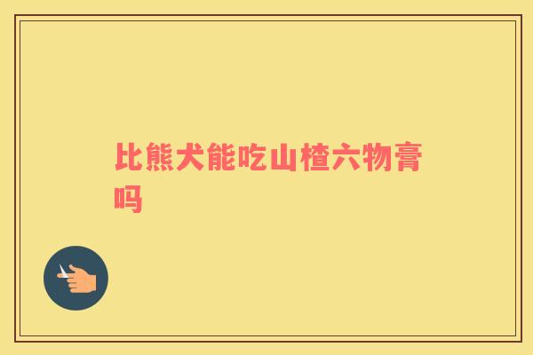 比熊犬能吃山楂六物膏吗