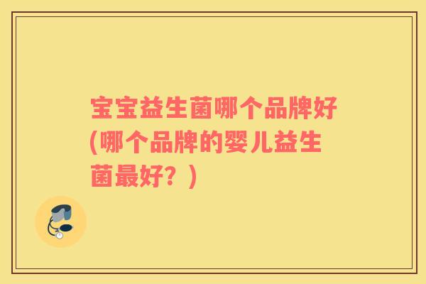宝宝益生菌哪个品牌好(哪个品牌的婴儿益生菌好？)