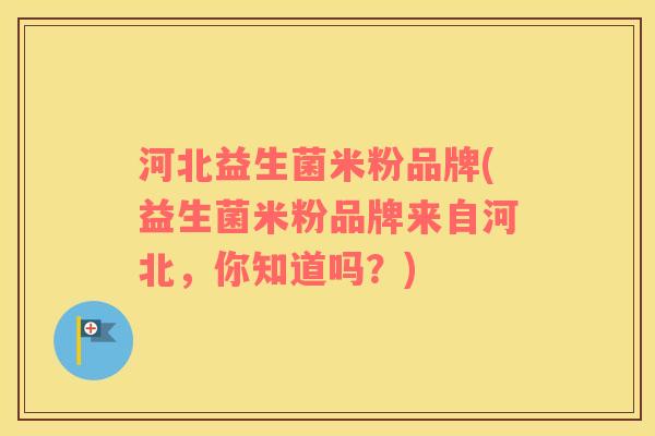 河北益生菌米粉品牌(益生菌米粉品牌来自河北,你知道吗?) 河北益生菌米粉品牌(益生菌米粉品牌来自河北,你知道吗?)