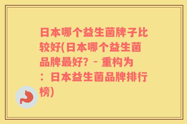 日本哪个益生菌牌子比较好(日本哪个益生菌品牌好？- 重构为：日本益生菌品牌排行榜)