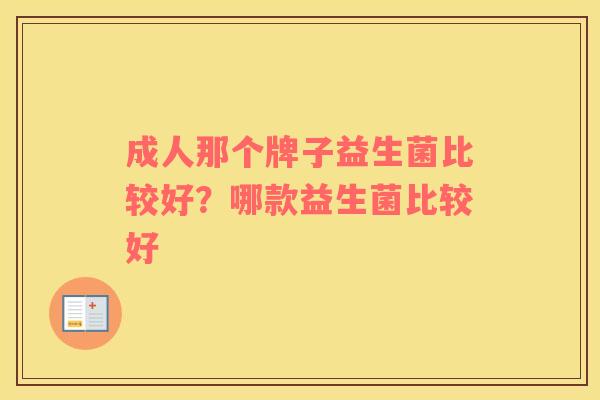 成人那个牌子益生菌比较好?哪款益生菌比较好 成人那个牌子益生菌比较好?哪款益生菌比较好