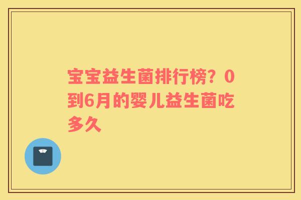 宝宝益生菌排行榜？0到6月的婴儿益生菌吃多久