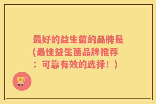 好的益生菌的品牌是(佳益生菌品牌推荐：可靠有效的选择！)