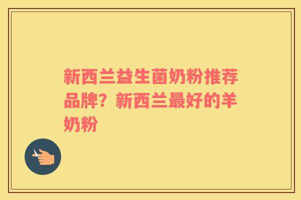 新西兰益生菌奶粉推荐品牌？新西兰好的羊奶粉