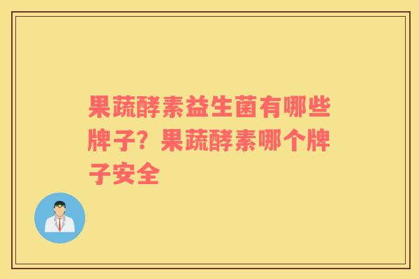 果蔬酵素益生菌有哪些牌子？果蔬酵素哪个牌子安全