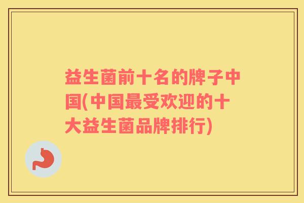 益生菌前十名的牌子中国(中国受欢迎的十大益生菌品牌排行)