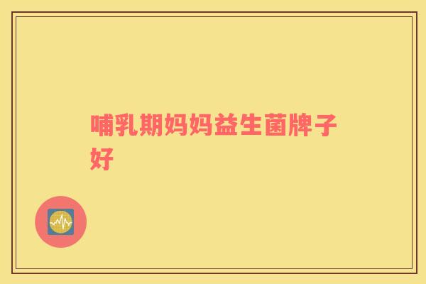 哺乳期妈妈益生菌牌子好 哺乳期妈妈益生菌牌子好