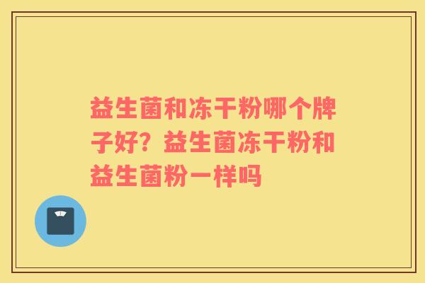 益生菌和冻干粉哪个牌子好?益生菌冻干粉和益生菌粉一样吗 益生菌和冻干粉哪个牌子好?益生菌冻干粉和益生菌粉一样吗