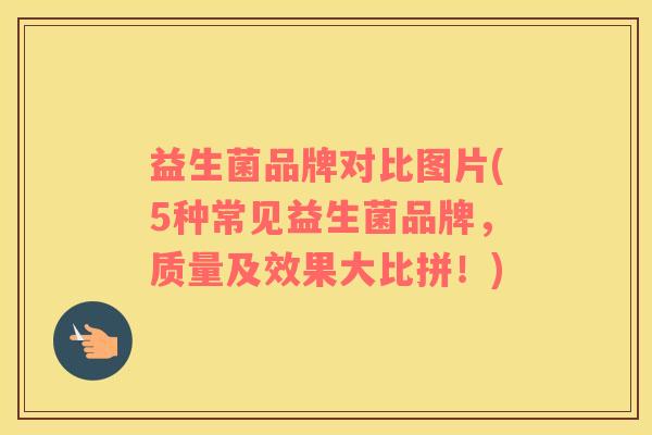益生菌品牌对比图片(5种常见益生菌品牌，质量及效果大比拼！)