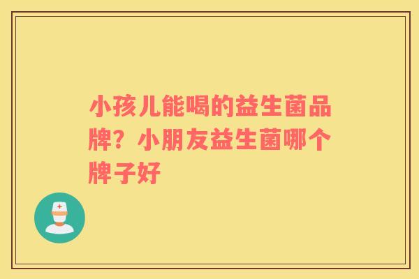 小孩儿能喝的益生菌品牌？小朋友益生菌哪个牌子好