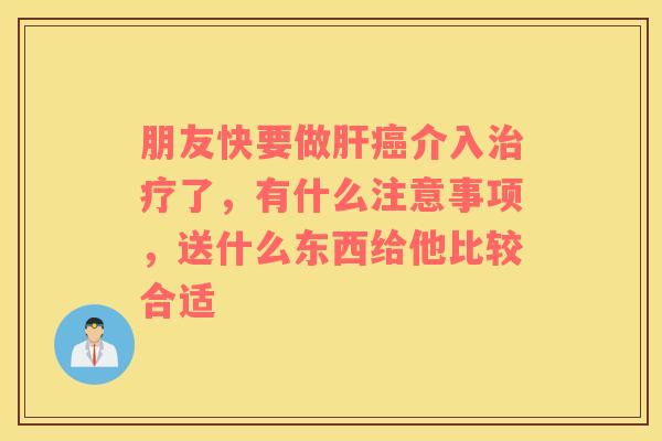 朋友快要做介入了，有什么注意事项，送什么东西给他比较合适