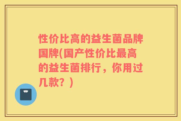性价比高的益生菌品牌国牌(国产性价比高的益生菌排行，你用过几款？)