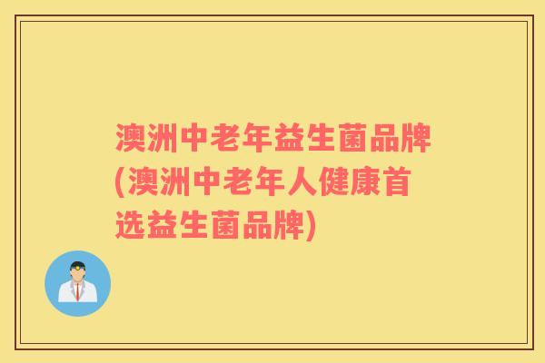 澳洲中老年益生菌品牌(澳洲中老年人健康首选益生菌品牌)