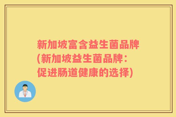 新加坡富含益生菌品牌(新加坡益生菌品牌:促进肠道健康的选择) 新加坡富含益生菌品牌(新加坡益生菌品牌:促进肠道健康的选择)