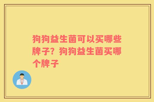 狗狗益生菌可以买哪些牌子？狗狗益生菌买哪个牌子