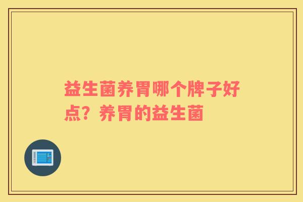 益生菌养胃哪个牌子好点?养胃的益生菌 益生菌养胃哪个牌子好点?养胃的益生菌