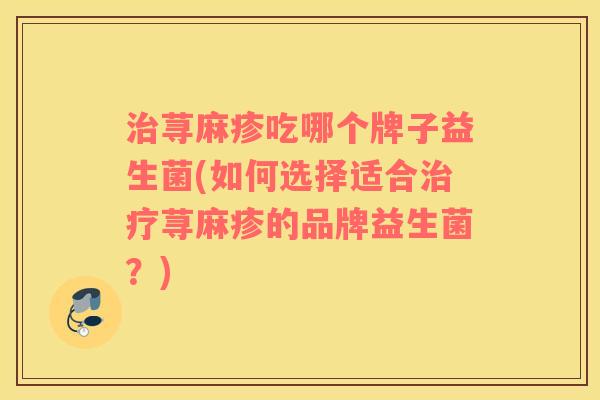 荨麻疹吃哪个牌子益生菌(如何选择适合荨麻疹的品牌益生菌？)