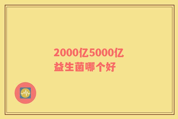 2000亿5000亿益生菌哪个好 2000亿5000亿益生菌哪个好
