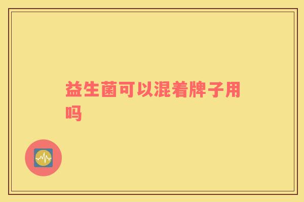 益生菌可以混着牌子用吗 益生菌可以混着牌子用吗