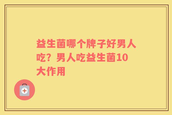 益生菌哪个牌子好男人吃？男人吃益生菌10大作用