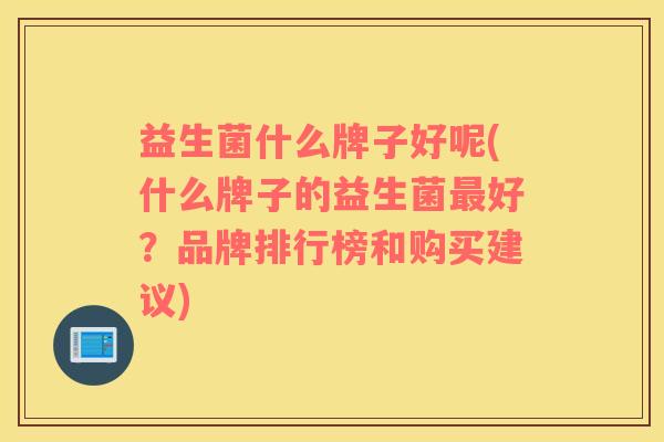 益生菌什么牌子好呢(什么牌子的益生菌好？品牌排行榜和购买建议)