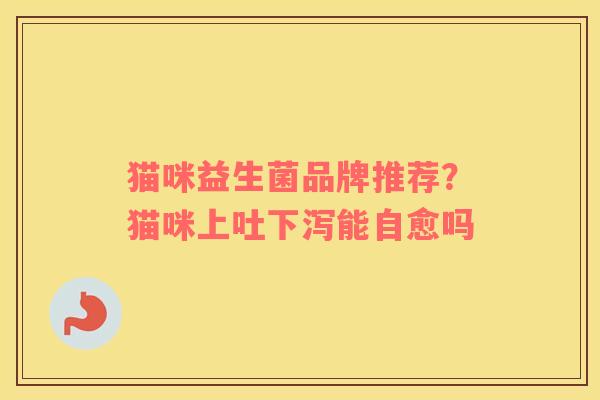 猫咪益生菌品牌推荐？猫咪上吐下泻能自愈吗