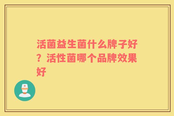 活菌益生菌什么牌子好？活性菌哪个品牌效果好