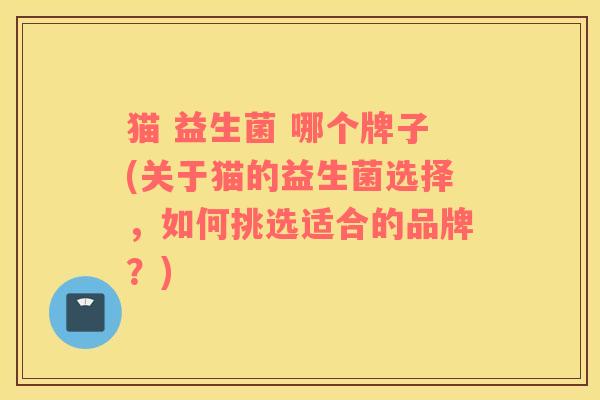 猫 益生菌 哪个牌子(关于猫的益生菌选择，如何挑选适合的品牌？)