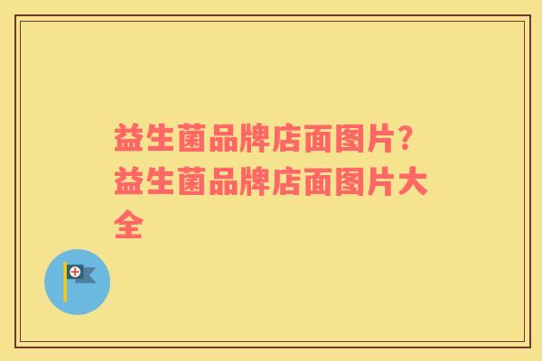 益生菌品牌店面图片?益生菌品牌店面图片大全 益生菌品牌店面图片?益生菌品牌店面图片大全