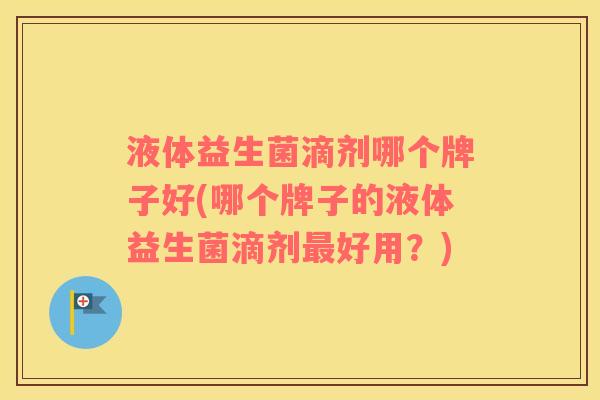液体益生菌滴剂哪个牌子好(哪个牌子的液体益生菌滴剂好用？)