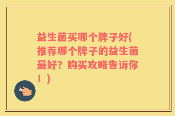 益生菌买哪个牌子好(推荐哪个牌子的益生菌好？购买攻略告诉你！)