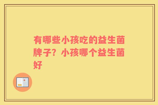 有哪些小孩吃的益生菌牌子？小孩哪个益生菌好