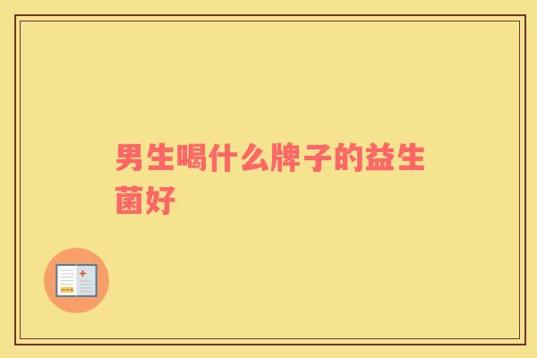 男生喝什么牌子的益生菌好 男生喝什么牌子的益生菌好