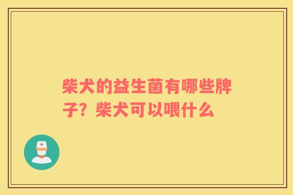 柴犬的益生菌有哪些牌子?柴犬可以喂什么 柴犬的益生菌有哪些牌子?柴犬可以喂什么