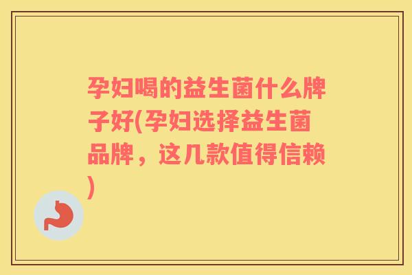 孕妇喝的益生菌什么牌子好(孕妇选择益生菌品牌，这几款值得信赖)