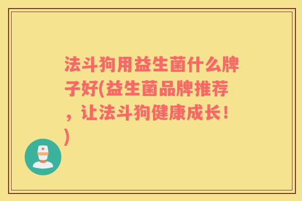 法斗狗用益生菌什么牌子好(益生菌品牌推荐,让法斗狗健康成长!) 法斗狗用益生菌什么牌子好(益生菌品牌推荐,让法斗狗健康成长!)