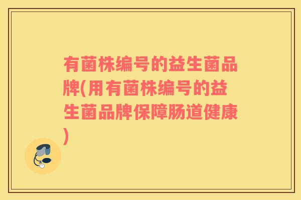 有菌株编号的益生菌品牌(用有菌株编号的益生菌品牌保障肠道健康)