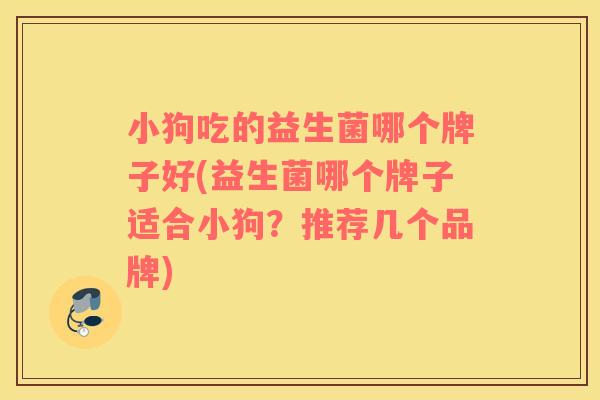 小狗吃的益生菌哪个牌子好(益生菌哪个牌子适合小狗？推荐几个品牌)