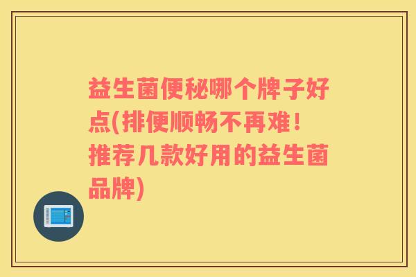 益生菌哪个牌子好点(排便顺畅不再难！推荐几款好用的益生菌品牌)