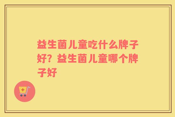 益生菌儿童吃什么牌子好？益生菌儿童哪个牌子好
