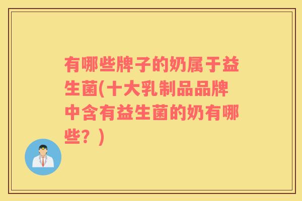 有哪些牌子的奶属于益生菌(十大乳制品品牌中含有益生菌的奶有哪些?) 有哪些牌子的奶属于益生菌(十大乳制品品牌中含有益生菌的奶有哪些?)
