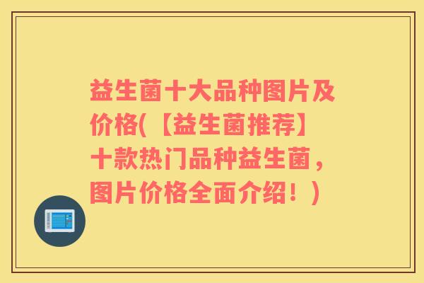 益生菌十大品种图片及价格(【益生菌推荐】十款热门品种益生菌，图片价格全面介绍！)