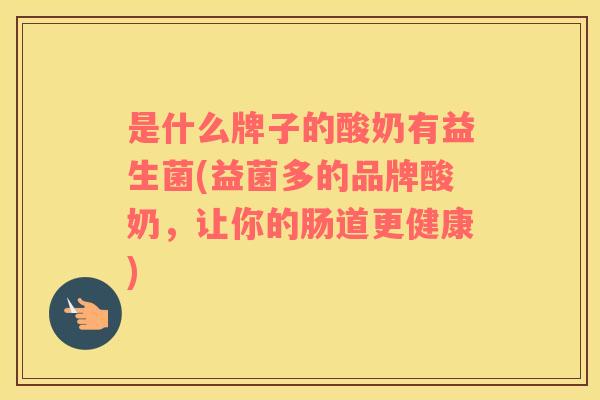 是什么牌子的酸奶有益生菌(益菌多的品牌酸奶，让你的肠道更健康)