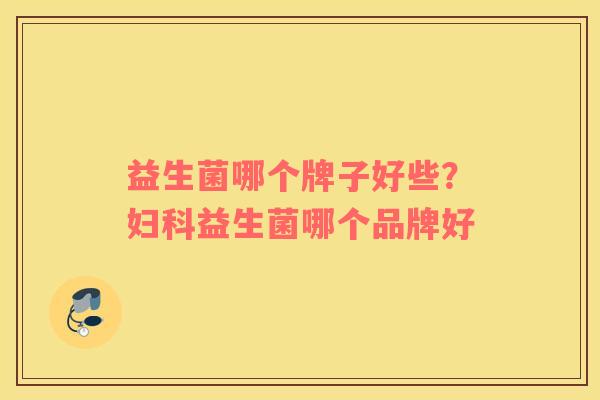 益生菌哪个牌子好些？益生菌哪个品牌好