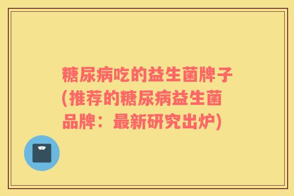 吃的益生菌牌子(推荐的益生菌品牌:新研究出炉) 吃的益生菌牌子(推荐的益生菌品牌:新研究出炉)