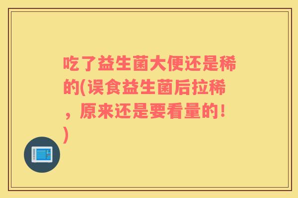 吃了益生菌大便还是稀的(误食益生菌后拉稀，原来还是要看量的！)