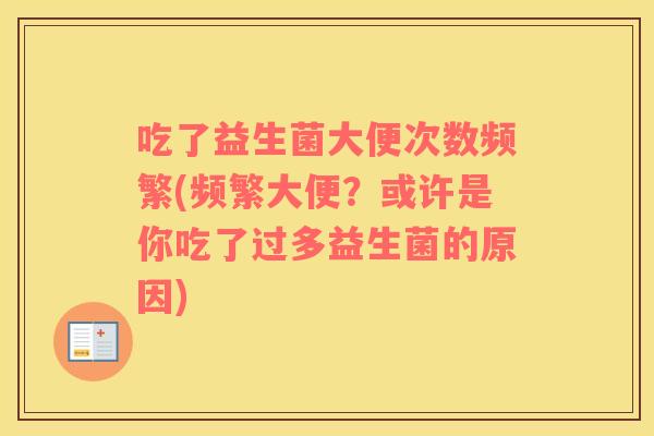 吃了益生菌大便次数频繁(频繁大便?或许是你吃了过多益生菌的原因) 吃了益生菌大便次数频繁(频繁大便?或许是你吃了过多益生菌的原因)