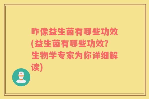 咋像益生菌有哪些功效(益生菌有哪些功效？生物学专家为你详细解读)
