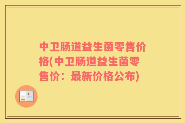 中卫肠道益生菌零售价格(中卫肠道益生菌零售价：新价格公布)