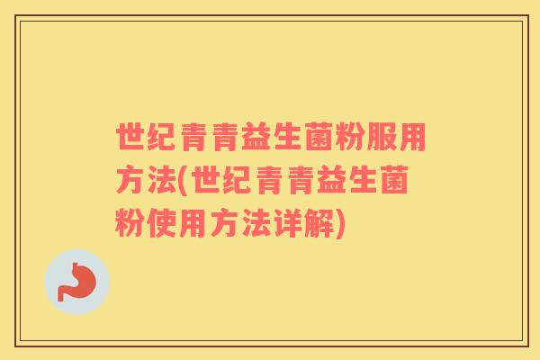 世纪青青益生菌粉服用方法(世纪青青益生菌粉使用方法详解) 世纪青青益生菌粉服用方法(世纪青青益生菌粉使用方法详解)